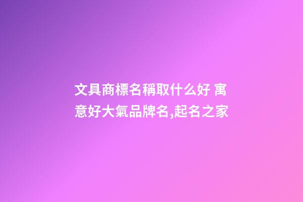 文具商標名稱取什么好 寓意好大氣品牌名,起名之家-第1張-商標起名-玄機派